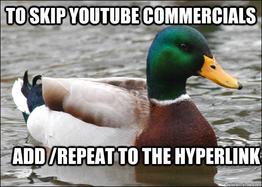 to skip youtube commercials add /repeat to the hyperlink  Actual Advice Mallard