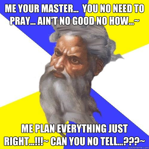 ME your master...  you no need to pray... ain't no good no how...~ me plan everything just right...!!!~ can you no tell...???~  Advice God