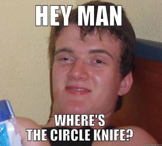 HEY MAN WHERE'S THE CIRCLE KNIFE? 10 Guy