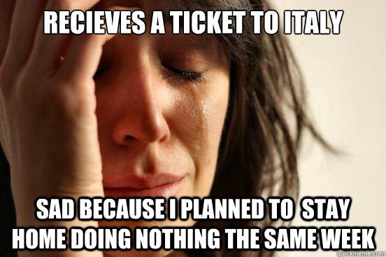 Recieves a ticket to italy sad because i planned to  stay home doing nothing the same week  First World Problems