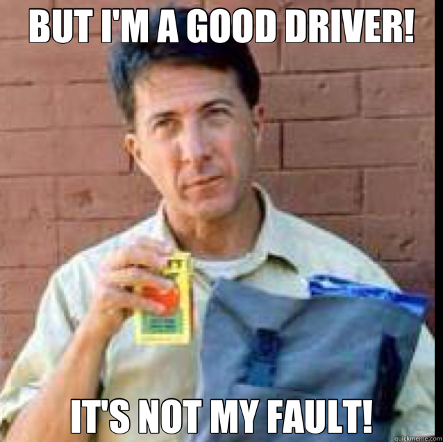 BUT I'M A GOOD DRIVER! IT'S NOT MY FAULT!  
