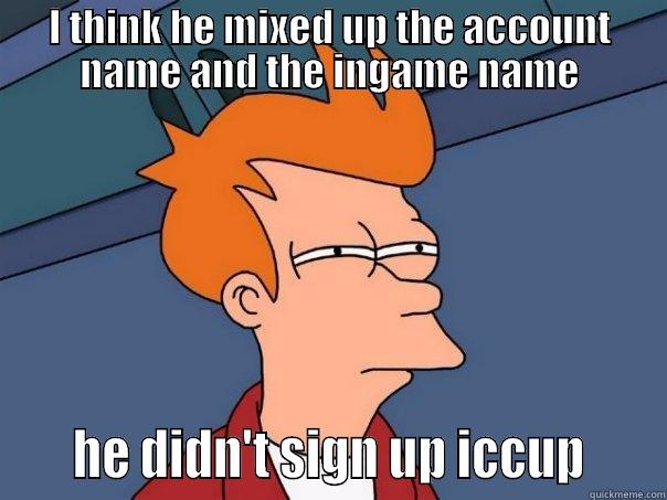 I THINK HE MIXED UP THE ACCOUNT NAME AND THE INGAME NAME     HE DIDN'T SIGN UP ICCUP     Futurama Fry