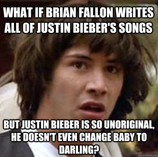 What if Brian fallon writes all of Justin Bieber's songs But justin bieber is so unoriginal, he doesn't even change baby to darling? - What if Brian fallon writes all of Justin Bieber's songs But justin bieber is so unoriginal, he doesn't even change baby to darling?  conspiracy keanu