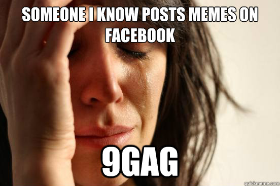 Someone i know posts memes on facebook 9gag  First World Problems