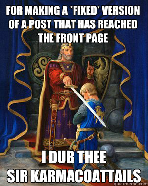 For making a *fixed* version of a post that has reached the front page
 I dub thee
Sir Karmacoattails - For making a *fixed* version of a post that has reached the front page
 I dub thee
Sir Karmacoattails  upvoting king