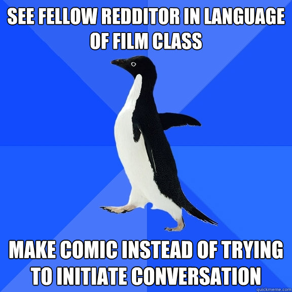See fellow Redditor in Language of Film class make comic instead of trying to initiate conversation  Socially Awkward Penguin