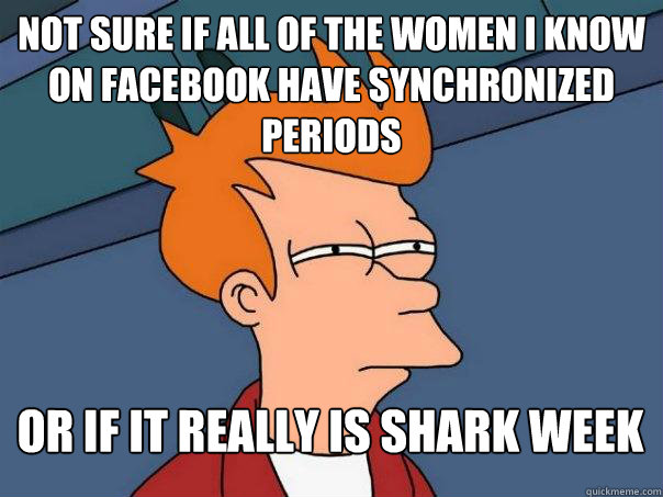 Not sure if all of the women i know on facebook have synchronized periods or if it really is shark week  Futurama Fry