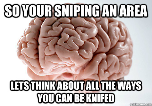 so your sniping an area lets think about all the ways you can be knifed  Scumbag Brain