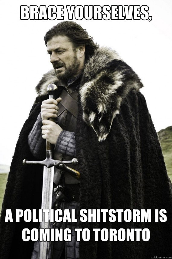 Brace yourselves, a political shitstorm is coming to toronto  Brace yourself