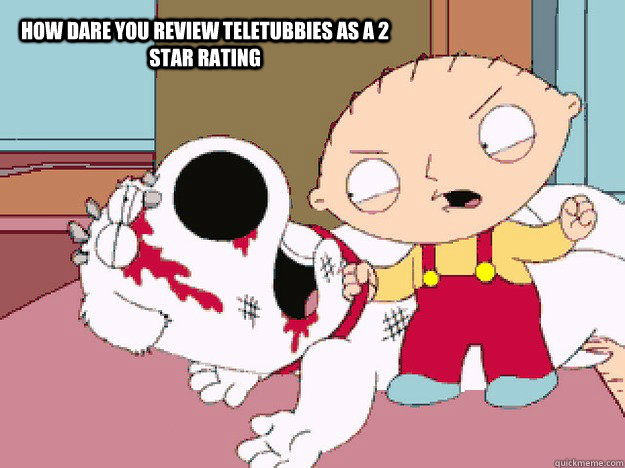 how dare you review teletubbies as a 2 star rating  Impatient Stewie