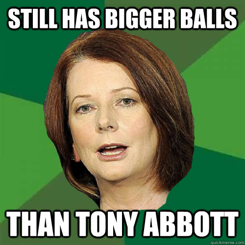 still has bigger balls than tony abbott  Julia Gillard