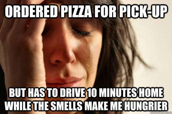 Ordered pizza for pick-up But has to drive 10 minutes home while the smells make me hungrier  First World Problems
