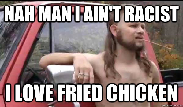 Nah man I ain't racist I love fried chicken  Almost Politically Correct Redneck