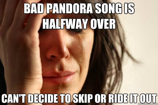 Bad Pandora song is halfway over Can't decide to skip or ride it out  First World Problems