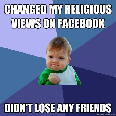 Changed my Religious views on Facebook  Didn't lose any friends - Changed my Religious views on Facebook  Didn't lose any friends  Success Kid