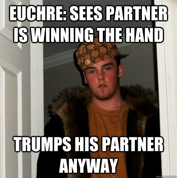 Euchre: sees partner is winning the hand Trumps his partner anyway  Scumbag Steve