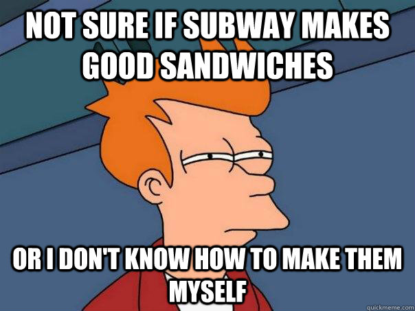 Not sure if subway makes good sandwiches or i don't know how to make them myself - Not sure if subway makes good sandwiches or i don't know how to make them myself  Futurama Fry