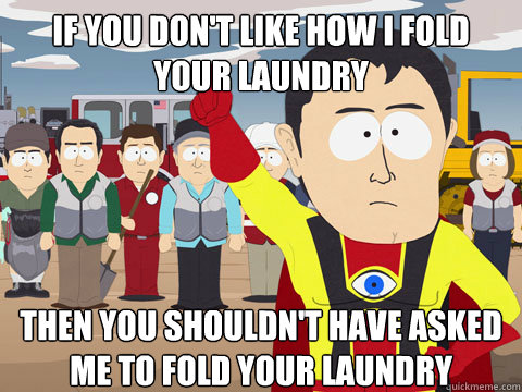 If you don't like how I fold your laundry then you shouldn't have asked me to fold your laundry  
