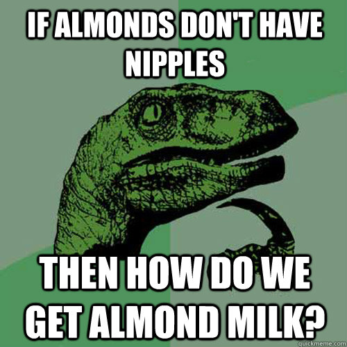 If almonds don't have nipples Then how do we get almond milk?  Philosoraptor