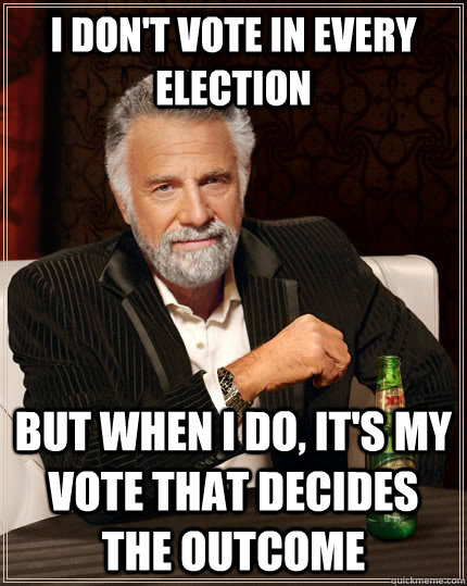 I don't vote in every election but when I do, it's my vote that decides the outcome - I don't vote in every election but when I do, it's my vote that decides the outcome  The Most Interesting Man In The World