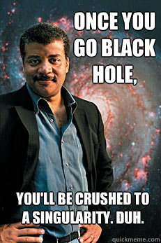once you go black hole, you'll be crushed to a singularity. duh. - once you go black hole, you'll be crushed to a singularity. duh.  Neil deGrasse Tyson