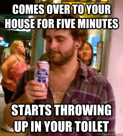 Comes over to your house for five minutes starts throwing up in your toilet  