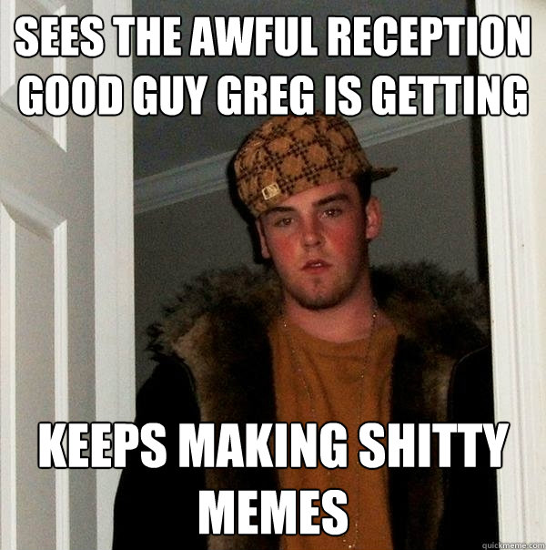 Sees the awful reception Good guy greg is getting Keeps making shitty memes  Scumbag Steve