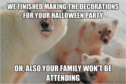 we finished making the decorations for your Halloween party oh, also your family won't be attending  Bad News Bears