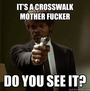 It's a crosswalk Mother Fucker Do you see it?
  Samuel L Pulp Fiction