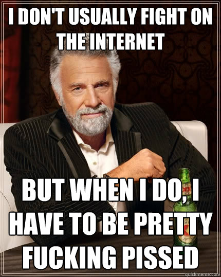 I don't usually fight on the internet But when I do, I have to be pretty fucking pissed  The Most Interesting Man In The World