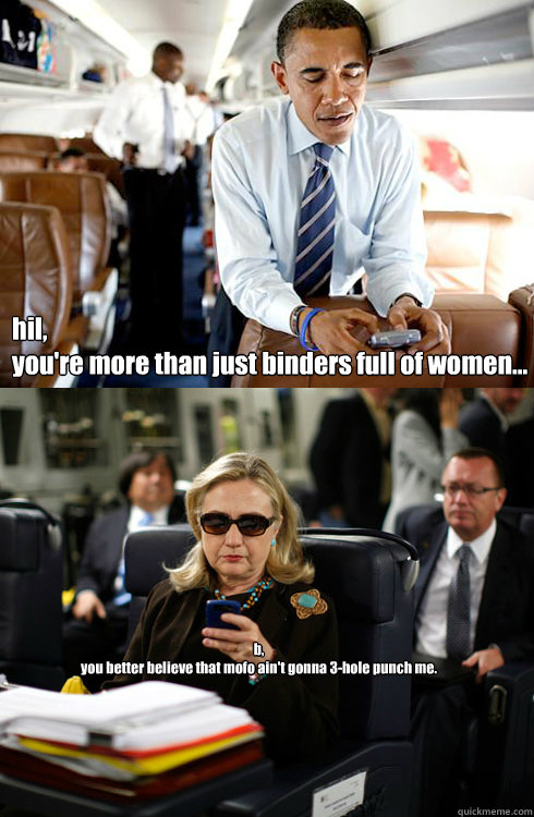 hil,
you're more than just binders full of women... b,
you better believe that mofo ain't gonna 3-hole punch me.     Texts From Hillary