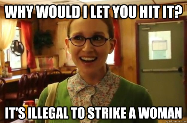 Why would I let you hit it? It's illegal to strike a woman  Sexually Oblivious Female