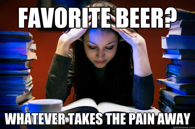 Favorite beer? whatever takes the pain away  College Senior
