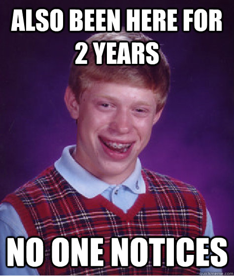 Also been here for 2 years no one notices  Bad Luck Brian