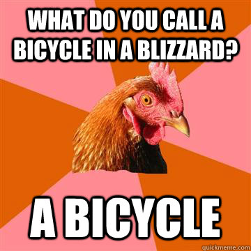 what do you call a bicycle in a blizzard? a bicycle  Anti-Joke Chicken