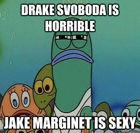 Drake Svoboda is horrible jake marginet is sexy  Serious fish SpongeBob