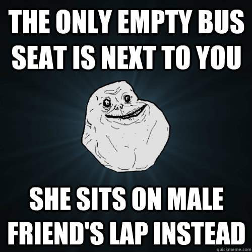 the only empty bus seat is next to you she sits on male friend's lap instead  Forever Alone