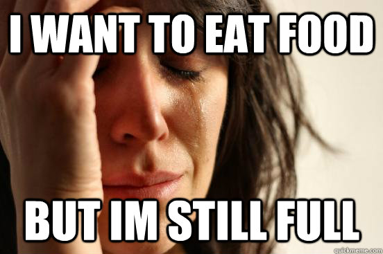 i want to eat food but im still full  First World Problems