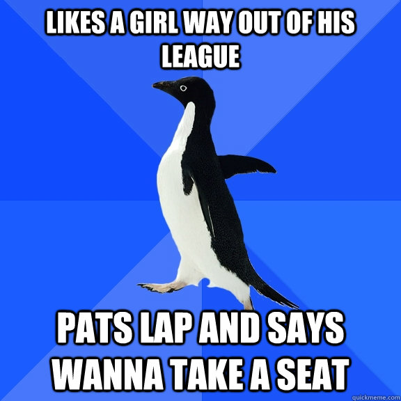 Likes a girl way out of his league pats lap and says wanna take a seat  Socially Awkward Penguin