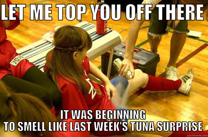 LET ME TOP YOU OFF THERE  IT WAS BEGINNING TO SMELL LIKE LAST WEEK'S TUNA SURPRISE Misc