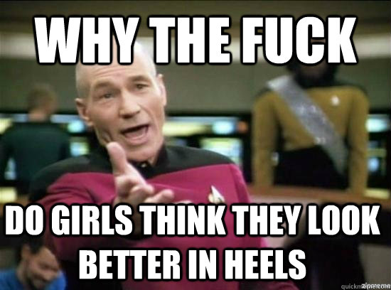 Why the fuck Do girls think they look better in heels  Annoyed Picard HD