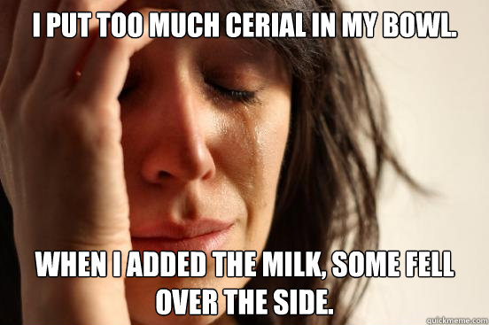 I put too much cerial in my bowl. When I added the milk, some fell over the side. - I put too much cerial in my bowl. When I added the milk, some fell over the side.  First World Problems