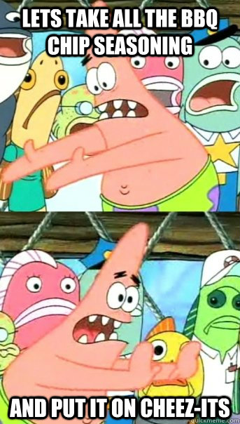 Lets take all the bbq chip seasoning and put it on cheez-its  Push it somewhere else Patrick