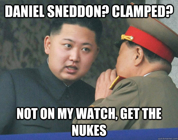 daniel sneddon? clamped? not on my watch, get the nukes  Hungry Kim Jong Un