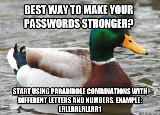 Best way to make your passwords stronger? start using paradiddle combinations with different letters and numbers. Example: lrllrrlrllrr1  Actual Advice Mallard