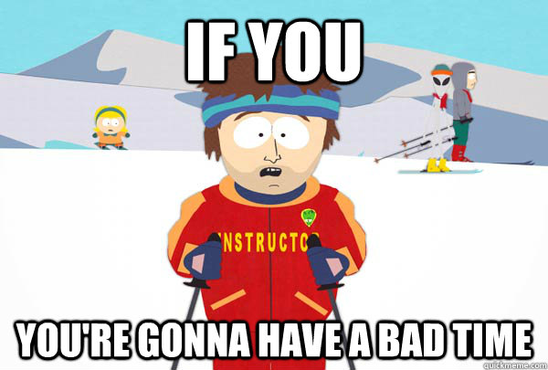 If you  You're gonna have a bad time  Super Cool Ski Instructor
