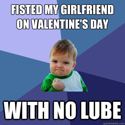 fisted my girlfriend on valentine's day with no lube  Success Kid