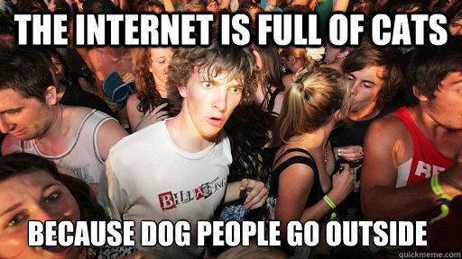 the internet is full of cats because dog people go outside   Sudden Clarity Clarence
