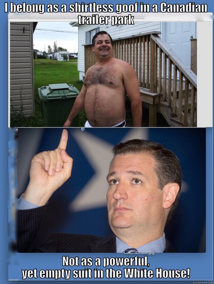 I BELONG AS A SHIRTLESS GOOF IN A CANADIAN TRAILER PARK NOT AS A POWERFUL, YET EMPTY SUIT IN THE WHITE HOUSE! Misc