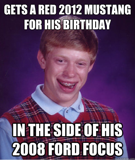 gets a red 2012 mustang for his birthday in the side of his 2008 ford focus - gets a red 2012 mustang for his birthday in the side of his 2008 ford focus  Bad Luck Brian